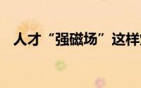 人才“强磁场”这样炼成 到底什么情况嘞