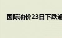 国际油价23日下跌逾1% 到底什么情况嘞