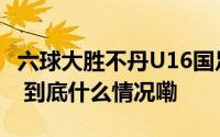 六球大胜不丹U16国足迎亚少赛预选赛两连胜 到底什么情况嘞