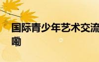 国际青少年艺术交流联盟成立 到底什么情况嘞