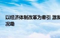 以经济体制改革为牵引 激发振兴突破内生动力 到底什么情况嘞