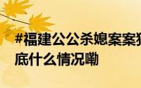 #福建公公杀媳案案犯戴某华被执行死刑# 到底什么情况嘞