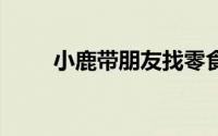 小鹿带朋友找零食 到底什么情况嘞