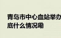 青岛市中心血站举办单采献血者联谊活动 到底什么情况嘞