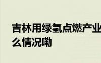 吉林用绿氢点燃产业转型升级新引擎 到底什么情况嘞
