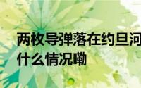 两枚导弹落在约旦河西岸 造成2人受伤 到底什么情况嘞