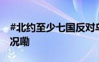 #北约至少七国反对乌克兰加入# 到底什么情况嘞