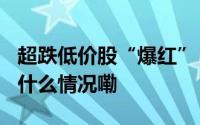 超跌低价股“爆红” ST板块掀起涨停潮 到底什么情况嘞