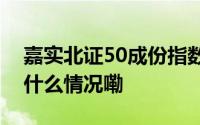 嘉实北证50成份指数C净值上涨3.91% 到底什么情况嘞