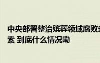 中央部署整治殡葬领域腐败多地发文征求殡仪馆垄断服务线索 到底什么情况嘞
