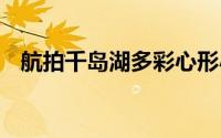 航拍千岛湖多彩心形小岛 到底什么情况嘞