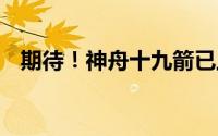 期待！神舟十九箭已上弦 到底什么情况嘞