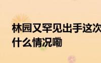 林园又罕见出手这次是一只中药股…… 到底什么情况嘞