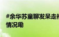 #余华苏童聊发呆走神也是在旅行# 到底什么情况嘞