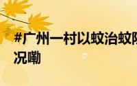 #广州一村以蚊治蚊防控登革热# 到底什么情况嘞