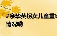 #余华英拐卖儿童重审案今日宣判# 到底什么情况嘞