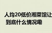 人均20低价湘菜馆让费大厨兰湘子无路可走？ 到底什么情况嘞
