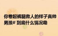 你卷起裤腿救人的样子真帅！#文化特派员村里救下6岁溺水男孩# 到底什么情况嘞