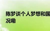 陈梦谈个人梦想和国家荣誉排序 到底什么情况嘞