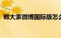 教大家微博国际版怎么关闭微博来源的办法