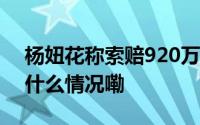 杨妞花称索赔920万是对人贩子的震慑 到底什么情况嘞