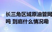 长三角区域原油管网今年管输量突破6000万吨 到底什么情况嘞