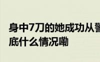 身中7刀的她成功从警为何令人眼眶一热？ 到底什么情况嘞