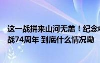 这一战拼来山河无恙！纪念中国人民志愿军抗美援朝出国作战74周年 到底什么情况嘞