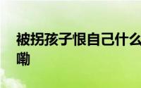 被拐孩子恨自己什么也不记得 到底什么情况嘞