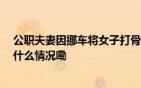公职夫妻因挪车将女子打骨折想40万私了？警方通报 到底什么情况嘞