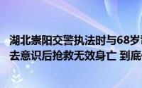 湖北崇阳交警执法时与68岁司机发生肢体冲突司机警车内失去意识后抢救无效身亡 到底什么情况嘞