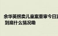 余华英拐卖儿童案重审今日宣判 押送余华英的囚车进入法院 到底什么情况嘞