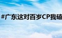 #广东这对百岁CP我磕到了# 到底什么情况嘞