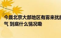 今晨北京大部地区有雾来扰能见度较差 明天将迎降雨降温天气 到底什么情况嘞