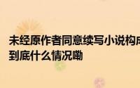 未经原作者同意续写小说构成侵权吗？周旭亮律师权威解读 到底什么情况嘞
