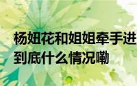 杨妞花和姐姐牵手进入法院 多名受害者抵达 到底什么情况嘞