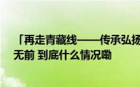 「再走青藏线——传承弘扬“两路”精神」凿艰越险 一往无前 到底什么情况嘞