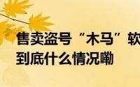 售卖盗号“木马”软件累犯难逃获罪入刑！ 到底什么情况嘞