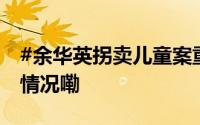 #余华英拐卖儿童案重审今日宣判# 到底什么情况嘞