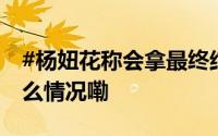 #杨妞花称会拿最终结果到坟前祭拜# 到底什么情况嘞