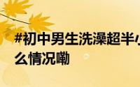 #初中男生洗澡超半小时妈妈发脾气# 到底什么情况嘞
