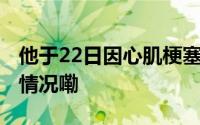 他于22日因心肌梗塞去世终年64岁 到底什么情况嘞