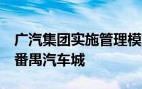 广汽集团实施管理模式转变  总部整体搬迁至番禺汽车城