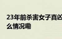 23年前杀害女子真凶被找到时在服刑 到底什么情况嘞