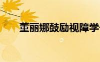 董丽娜鼓励视障学子 到底什么情况嘞