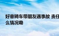 好意骑车带朋友遇事故 责任应该谁来负？一文详解 到底什么情况嘞