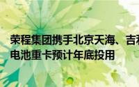荣程集团携手北京天海、吉利远程共同研发 200千瓦氢燃料电池重卡预计年底投用