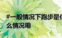 #一般情况下跑步是你的第几选择#？ 到底什么情况嘞