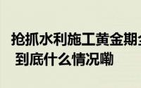 抢抓水利施工黄金期全力拉满项目建设进度条 到底什么情况嘞