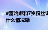 #蕾哈娜和7岁粉丝说不要以我为目标# 到底什么情况嘞